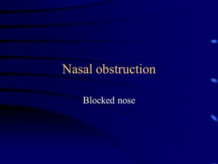 Nasal obstruction Blocked nose. Causes Congenital-choanal atresia -repaired cleft palate -tumours.