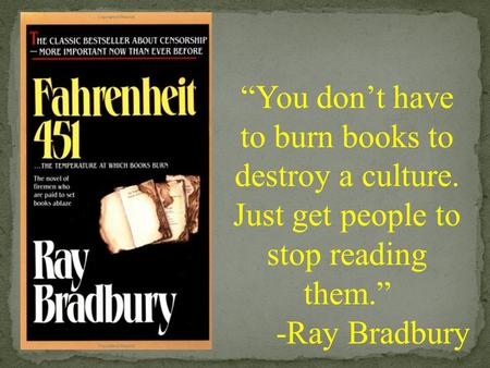 “You don’t have to burn books to destroy a culture. Just get people to stop reading them.” -Ray Bradbury.