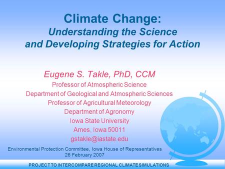 PROJECT TO INTERCOMPARE REGIONAL CLIMATE SIMULATIONS Climate Change: Understanding the Science and Developing Strategies for Action Eugene S. Takle, PhD,