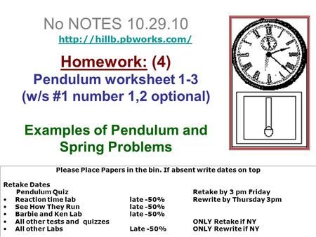No NOTES 10.29.10 Homework: (4) Pendulum worksheet 1-3 (w/s #1 number 1,2 optional) Examples of Pendulum and Spring Problems Please Place Papers in the.