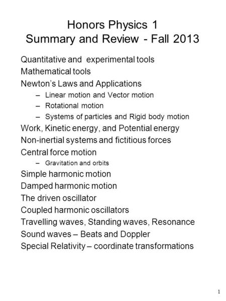 1 Honors Physics 1 Summary and Review - Fall 2013 Quantitative and experimental tools Mathematical tools Newton’s Laws and Applications –Linear motion.