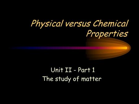 Physical versus Chemical Properties Unit II - Part 1 The study of matter.
