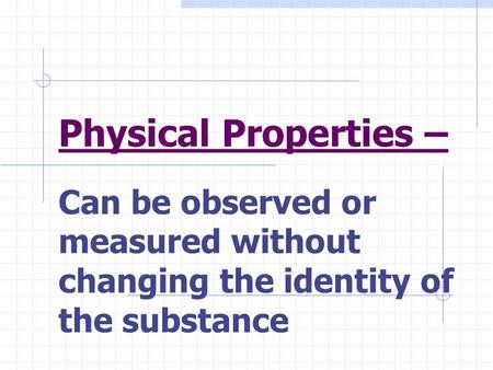 Physical Properties – Can be observed or measured without changing the identity of the substance.