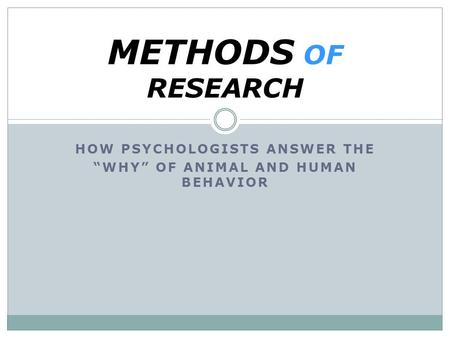 HOW PSYCHOLOGISTS ANSWER THE “WHY” OF ANIMAL AND HUMAN BEHAVIOR METHODS OF RESEARCH.
