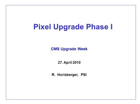 Pixel Upgrade Phase I CMS Upgrade Week 27. April 2010 R. Horisberger, PSI.