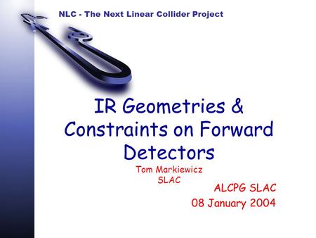 NLC - The Next Linear Collider Project IR Geometries & Constraints on Forward Detectors Tom Markiewicz SLAC ALCPG SLAC 08 January 2004.