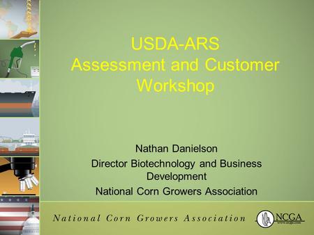 USDA-ARS Assessment and Customer Workshop Nathan Danielson Director Biotechnology and Business Development National Corn Growers Association.