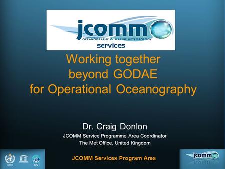 JCOMM Services Program Area Working together beyond GODAE for Operational Oceanography Dr. Craig Donlon JCOMM Service Programme Area Coordinator The Met.