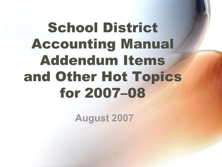 School District Accounting Manual Addendum Items and Other Hot Topics for 2007–08 August 2007.