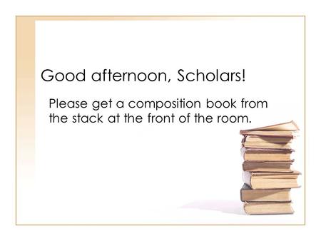 Good afternoon, Scholars! Please get a composition book from the stack at the front of the room.