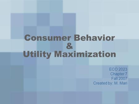 Consumer Behavior & Utility Maximization ECO 2023 Chapter 7 Fall 2007 Created by: M. Mari.