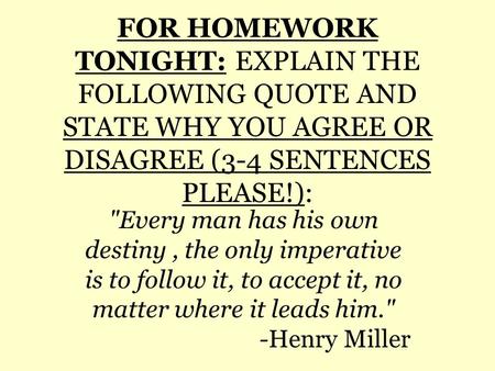 FOR HOMEWORK TONIGHT: EXPLAIN THE FOLLOWING QUOTE AND STATE WHY YOU AGREE OR DISAGREE (3-4 SENTENCES PLEASE!): Every man has his own destiny, the only.