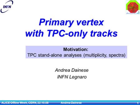 ALICE Offline Week, CERN, 22.10.08 Andrea Dainese 1 Primary vertex with TPC-only tracks Andrea Dainese INFN Legnaro Motivation: TPC stand-alone analyses.