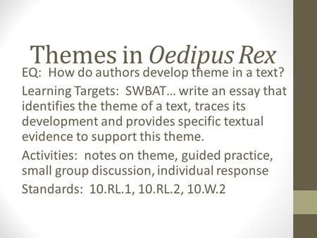Themes in Oedipus Rex EQ: How do authors develop theme in a text? Learning Targets: SWBAT… write an essay that identifies the theme of a text, traces its.