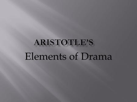 Elements of Drama. Aristotle (384 BC – 322 BC) was a Greek philosopher who was a student of Plato’s and a teacher to Alexander the Great. His writings.