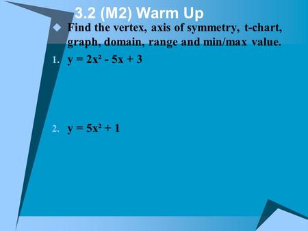 3.2 (M2) Warm Up  Find the vertex, axis of symmetry, t-chart, graph, domain, range and min/max value. 1. y = 2x² - 5x + 3 2. y = 5x² + 1.