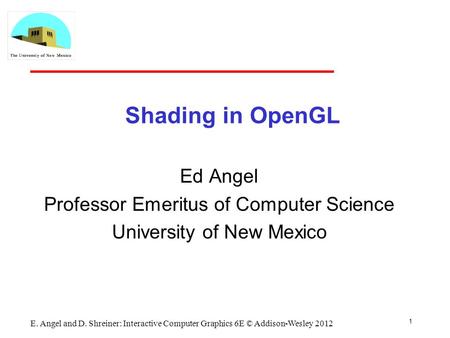 Shading in OpenGL Ed Angel Professor Emeritus of Computer Science University of New Mexico 1 E. Angel and D. Shreiner: Interactive Computer Graphics 6E.