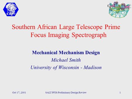 Oct 17, 2001SALT PFIS Preliminary Design Review1 Southern African Large Telescope Prime Focus Imaging Spectrograph Mechanical Mechanism Design Michael.