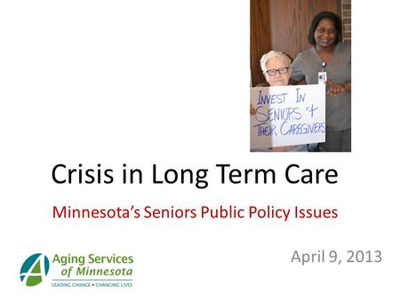 Minnesota’s Seniors Public Policy Issues April 9, 2013 Crisis in Long Term Care.