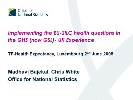 Implementing the EU-SILC health questions in the GHS (now GSL)- UK Experience TF-Health Expectancy, Luxembourg 2 nd June 2008 Madhavi Bajekal, Chris White.