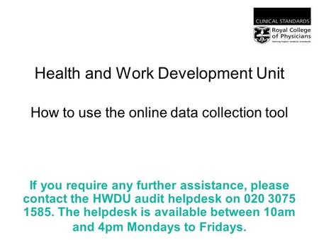 Health and Work Development Unit How to use the online data collection tool If you require any further assistance, please contact the HWDU audit helpdesk.