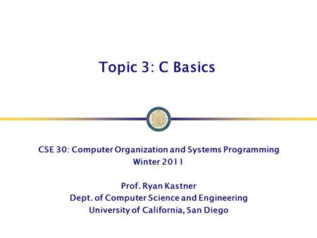 Topic 3: C Basics CSE 30: Computer Organization and Systems Programming Winter 2011 Prof. Ryan Kastner Dept. of Computer Science and Engineering University.