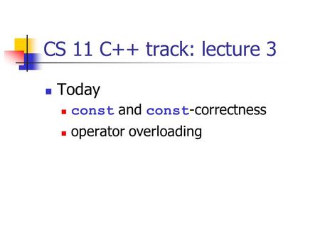 CS 11 C++ track: lecture 3 Today const and const -correctness operator overloading.