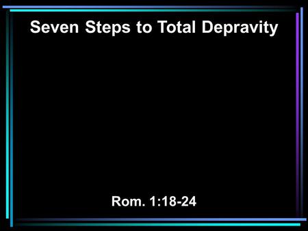 Seven Steps to Total Depravity Rom. 1:18-24. 18 For the wrath of God is revealed from heaven against all ungodliness and unrighteousness of men, who suppress.
