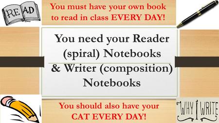 You need your Reader (spiral) Notebooks & Writer (composition) Notebooks You must have your own book to read in class EVERY DAY! You should also have your.