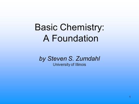 1 Basic Chemistry: A Foundation by Steven S. Zumdahl University of Illinois.