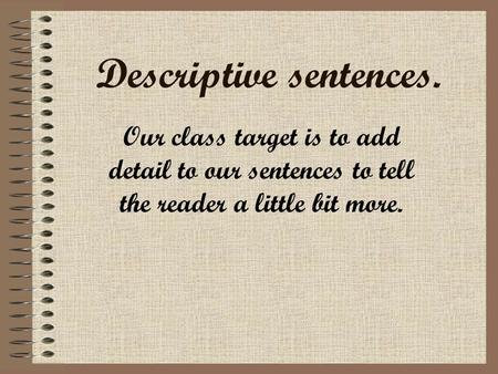 Descriptive sentences. Our class target is to add detail to our sentences to tell the reader a little bit more.