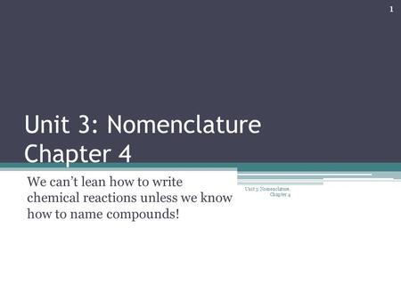 Unit 3: Nomenclature Chapter 4 We can’t lean how to write chemical reactions unless we know how to name compounds! 1 Unit 3: Nomenclature, Chapter 4.