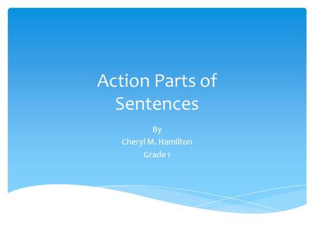 Action Parts of Sentences By Cheryl M. Hamilton Grade 1.