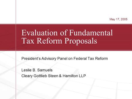 Evaluation of Fundamental Tax Reform Proposals President’s Advisory Panel on Federal Tax Reform Leslie B. Samuels Cleary Gottlieb Steen & Hamilton LLP.
