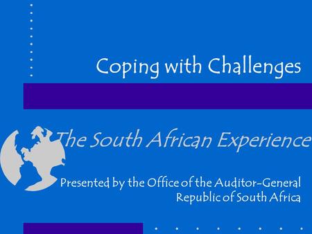 The South African Experience Presented by the Office of the Auditor-General Republic of South Africa Coping with Challenges.
