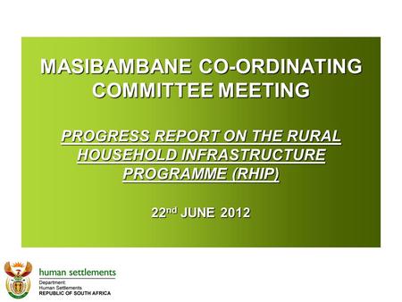 MASIBAMBANE CO-ORDINATING COMMITTEE MEETING PROGRESS REPORT ON THE RURAL HOUSEHOLD INFRASTRUCTURE PROGRAMME (RHIP) 22 nd JUNE 2012 MASIBAMBANE CO-ORDINATING.