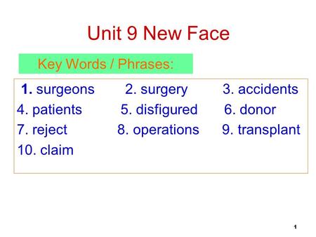 1 Unit 9 New Face 1. surgeons 2. surgery 3. accidents 4. patients 5. disfigured 6. donor 7. reject 8. operations 9. transplant 10. claim Key Words / Phrases: