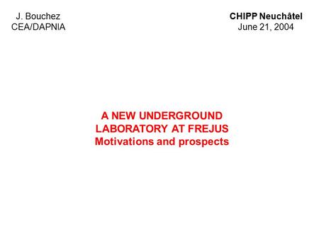 J. Bouchez CEA/DAPNIA CHIPP Neuchâtel June 21, 2004 A NEW UNDERGROUND LABORATORY AT FREJUS Motivations and prospects.