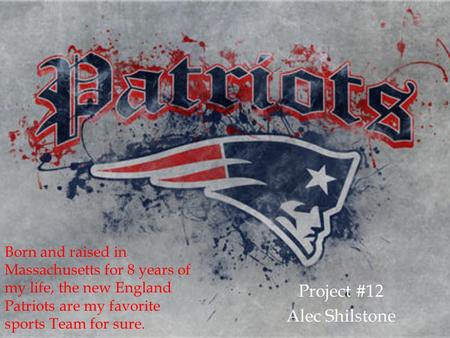 Project #12 Alec Shilstone Born and raised in Massachusetts for 8 years of my life, the new England Patriots are my favorite sports Team for sure.