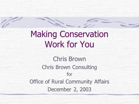 Making Conservation Work for You Chris Brown Chris Brown Consulting for Office of Rural Community Affairs December 2, 2003.