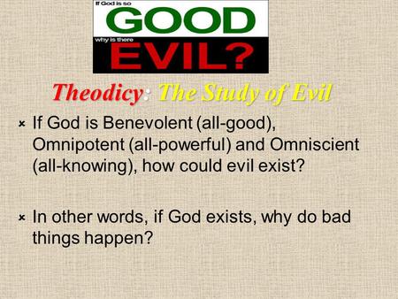 Theodicy: The Study of Evil  If God is Benevolent (all-good), Omnipotent (all-powerful) and Omniscient (all-knowing), how could evil exist?  In other.