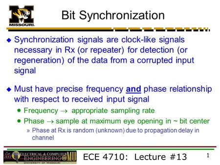ECE 4710: Lecture #13 1 Bit Synchronization  Synchronization signals are clock-like signals necessary in Rx (or repeater) for detection (or regeneration)