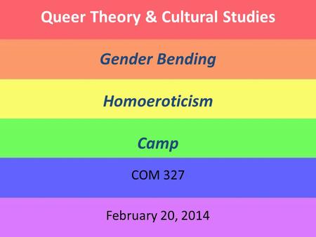 Queer Theory & Cultural Studies Gender Bending Homoeroticism Camp COM 327 February 20, 2014.