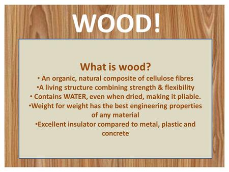 WOOD! What is wood? An organic, natural composite of cellulose fibres A living structure combining strength & flexibility Contains WATER, even when dried,