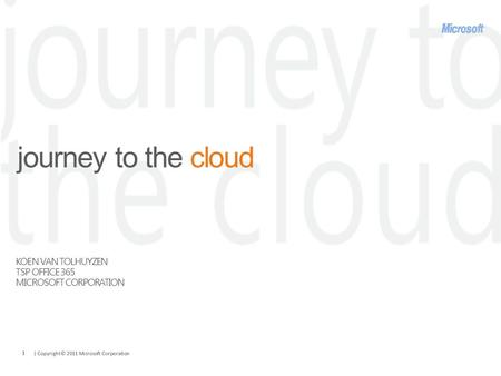 | Copyright© 2011 Microsoft Corporation 1 journey to the cloud KOEN VAN TOLHUYZEN TSP OFFICE 365 MICROSOFT CORPORATION.