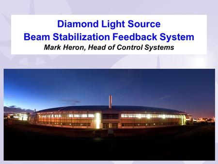 22/4/2009 Mark Heron Diamond Light Source Beam Stabilization Feedback System Diamond Light Source Beam Stabilization Feedback System Mark Heron, Head of.