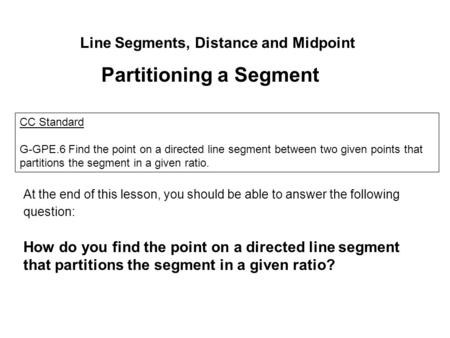 Line Segments, Distance and Midpoint Partitioning a Segment CC Standard G-GPE.6 Find the point on a directed line segment between two given points that.