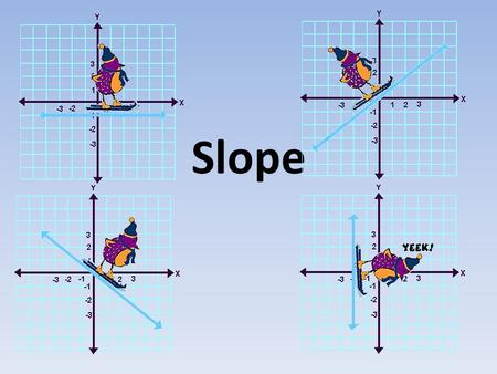 Slope. Ski Bird is going to try to help you remember how slope applies to straight lines. change in y over change in x. Slope is defined as… rise run.