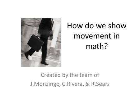 How do we show movement in math? Created by the team of J.Monzingo, C.Rivera, & R.Sears.
