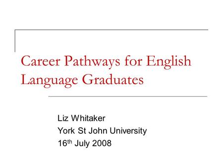 Career Pathways for English Language Graduates Liz Whitaker York St John University 16 th July 2008.